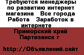 Требуются менеджеры по развитию интернет-магазина - Все города Работа » Заработок в интернете   . Приморский край,Партизанск г.